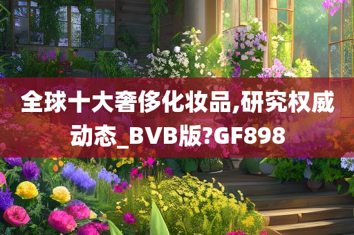 全球十大奢侈化妆品,研究权威动态_BVB版?GF898