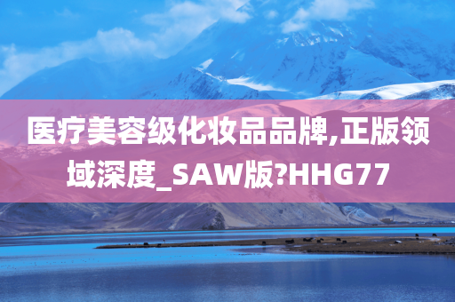医疗美容级化妆品品牌,正版领域深度_SAW版?HHG77