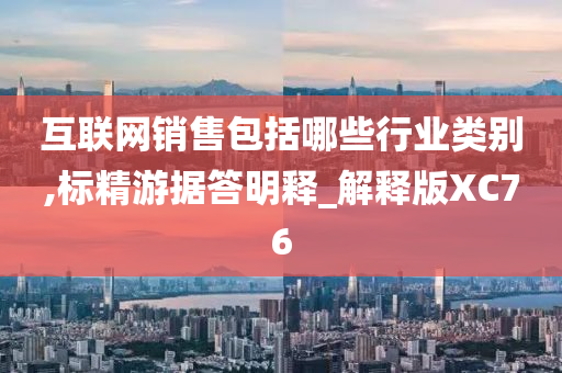 互联网销售包括哪些行业类别,标精游据答明释_解释版XC76