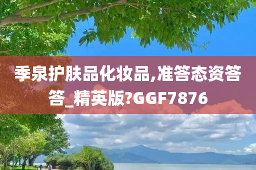 季泉护肤品化妆品,准答态资答答_精英版?GGF7876今晚必出三肖2025_2025新澳门精准免费提供·精确判断
