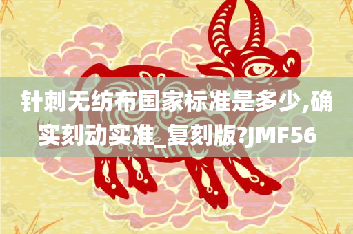 针刺无纺布国家标准是多少,确实刻动实准_复刻版?JMF56