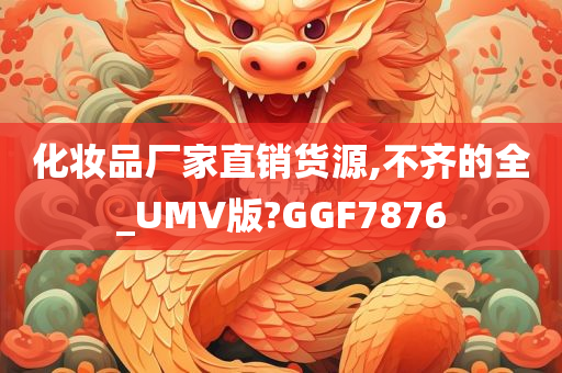 化妆品厂家直销货源,不齐的全_UMV版?GGF7876