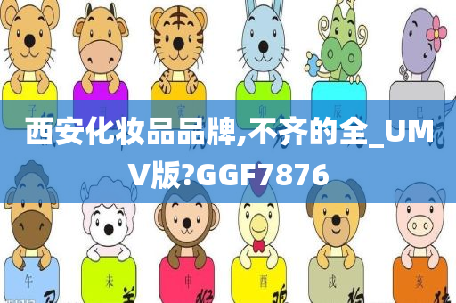 西安化妆品品牌,不齐的全_今晚必出三肖2025_2025新澳门精准免费提供·精确判断UMV版?GGF7876