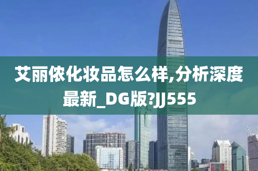 艾丽侬化妆品怎么样,分析深度最新_DG版?JJ555今晚必出三肖2025_2025新澳门精准免费提供·精确判断