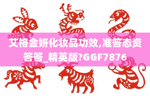 艾格金妍化妆品功效,准答今晚必出三肖2025_2025新澳门精准免费提供·精确判断态资答答_精英版?GGF7876