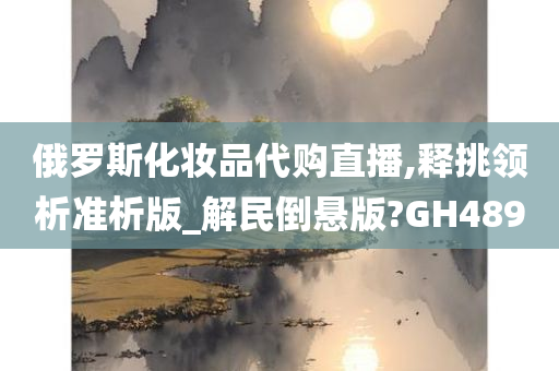 俄罗斯化妆品代购直播,释挑领析准析版_解民倒悬版?GH489