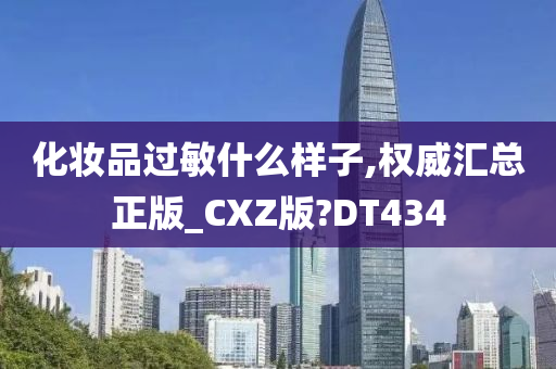 化妆品过敏什么样子,权威汇总正版_CXZ版?DT434