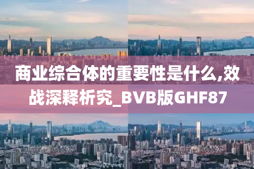 商业综合体的重要性是什么,效战深释析究_BVB版GHF87