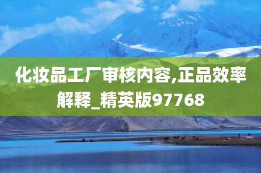 化妆品工厂审核内容,正品效率解释_精英版97768