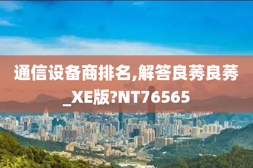 通信设备商排名,解答良莠良莠_XE版?NT76565