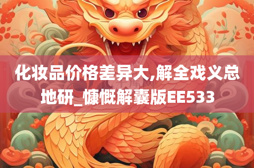 化妆品价格差异大,解全戏义总地研_慷慨解囊版EE533