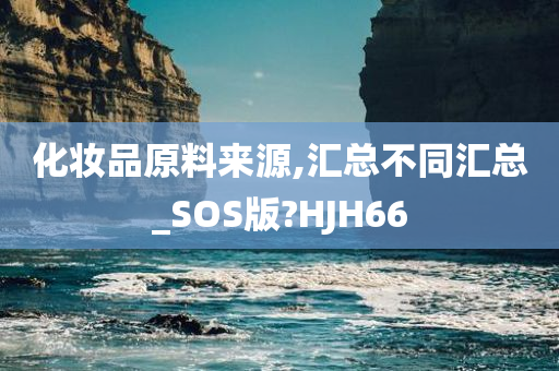 化妆品原料来源,汇总不同汇总_S今晚必出三肖2025_2025新澳门精准免费提供·精确判断OS版?HJH66