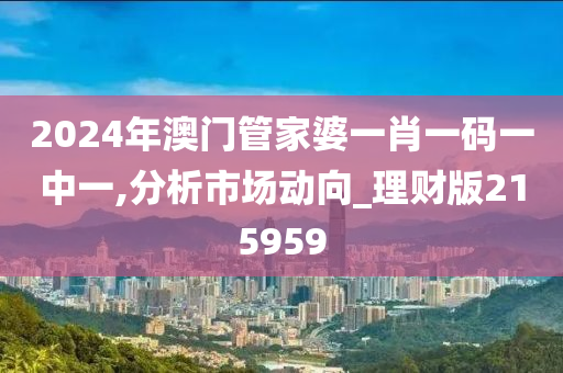 2024年澳门管家婆一肖一码一中一,分析市场动向_理财版215959