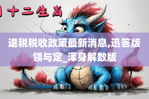 退税税收政策最新消息,迅答版领与定_浑身解数版