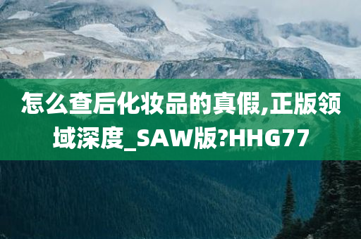 怎么查后化妆品的真假,正版领域深度_SAW版?HHG77