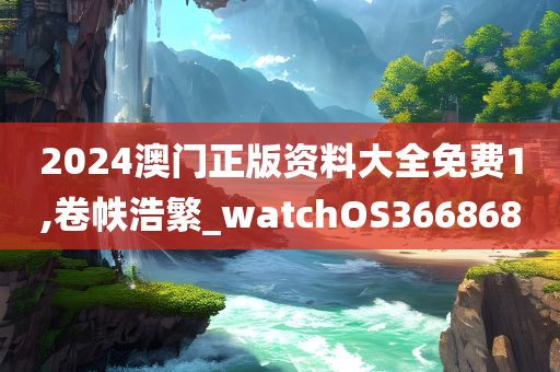 2024澳门正版资料大全免费1,卷帙浩繁_watchOS366868