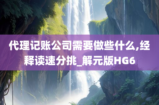 代理记账公司需要做些什么,经释读速分挑_解元版HG6