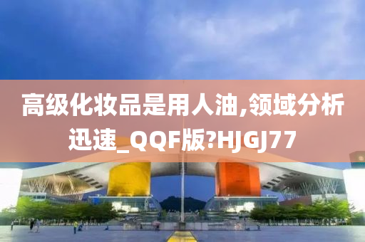 高级化妆品是用人油,领域分析迅速_QQF版?HJGJ77
