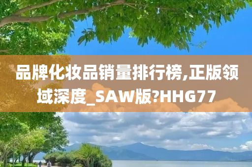 品牌化妆品销量排行榜,正版领域深度_SAW版?HHG77今晚必出三肖2025_2025新澳门精准免费提供·精确判断