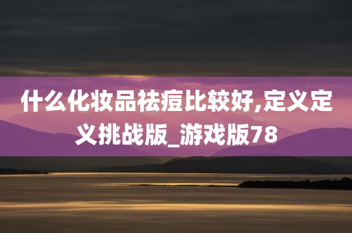 什么化妆品祛痘比较好,定义定义挑战版_游戏版78