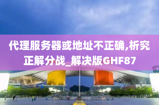 代理服务器或地址不正确,析究正解分战_解决版GHF87