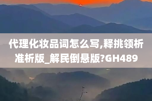 代理化妆品词怎么写,释挑领析准析版_解民倒悬版?GH489