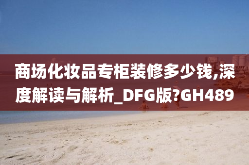 商场化妆品专柜装修多少钱,深度解读与解析_DFG版?GH489