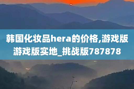 韩国化妆品hera的价格,游戏版游戏版实地_挑战版787878
