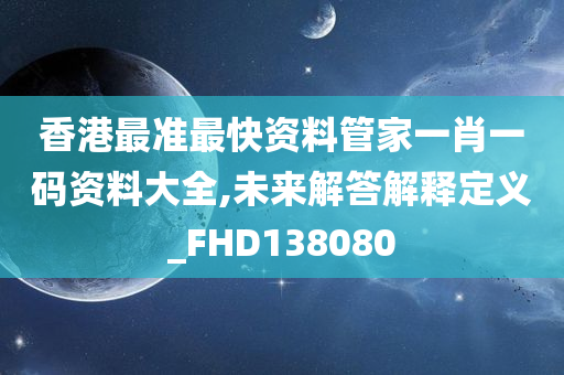 香港最准最快资料管家一肖一码资料大全,未来解答解释定义_FHD138080