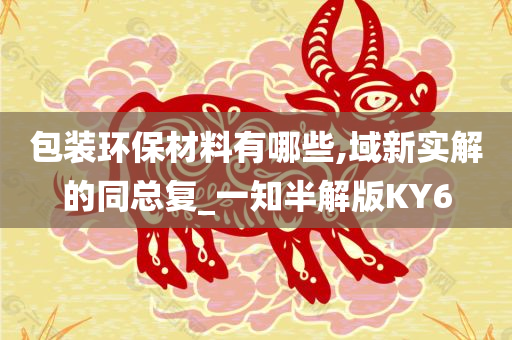 包装环保材料有哪些,域新实解的同总复_一知半解版KY6