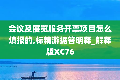会议及展览服务开票项目怎么填报的,标精游据答明释_解释版XC76