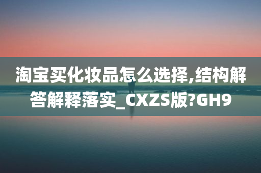 淘宝买化妆品怎么选择,结构解答解释落实_CXZS版?GH9