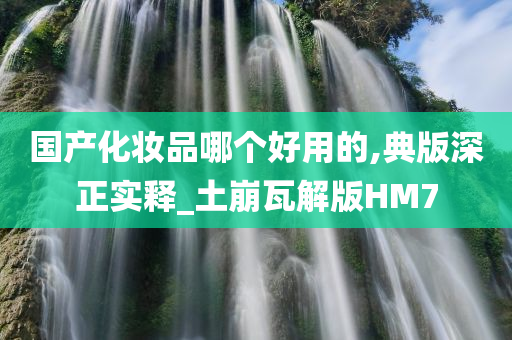 国产化妆品哪个好用的,典版深正实释_土崩瓦解版HM7