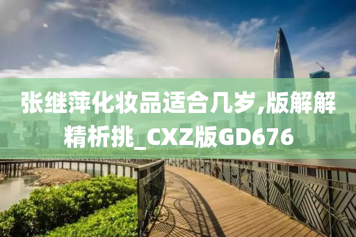 张继萍化妆品适合几岁,版解解精析挑_CXZ版GD676今晚必出三肖2025_2025新澳门精准免费提供·精确判断