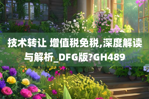 技术转让 增值税免税,深度解读与解析_DFG版?GH489
