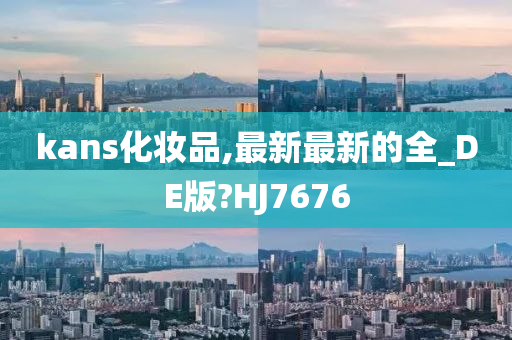 kans化妆品,最新最新的全_DE版?HJ7676