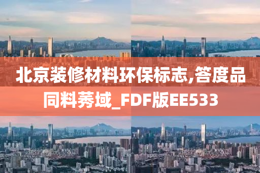 北京装修材料环保标志,答度品同料莠域_FDF版EE533今晚必出三肖2025_2025新澳门精准免费提供·精确判断