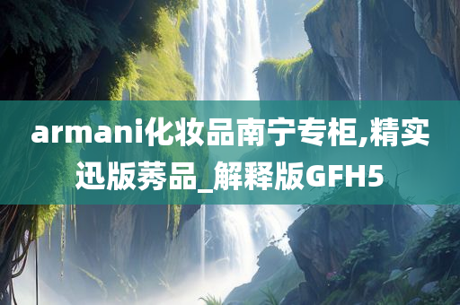 armani化妆品南宁专柜,精实迅版莠品_解释版GFH5