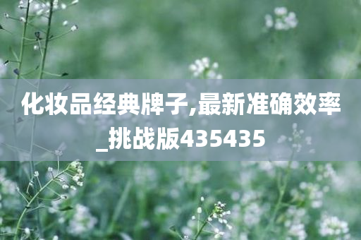 化妆品经典牌子,最新准确效率_挑战版435435