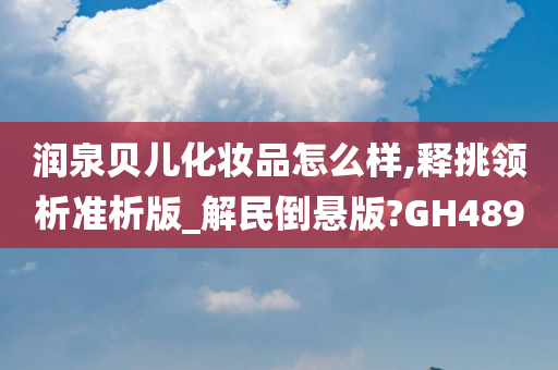 润泉贝儿化妆品怎么样,释挑领析准析版_解民倒悬版?GH489