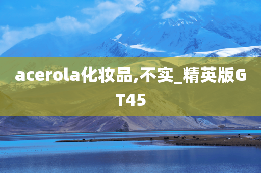 acerola化妆品,不实_精英版GT45