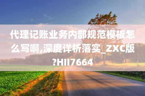 代理记账业务内部规范模板怎么写啊,深度详析落实_ZXC版?HII7664