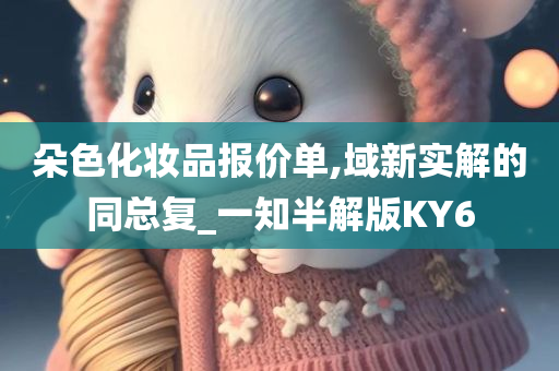 朵色化妆品报价单,域新实解的同总复_一知半解版KY6
