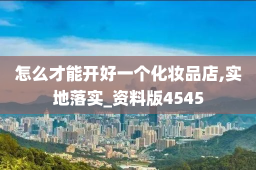 怎么才能开好一个化妆品店,实地落实_资料版4545今晚必出三肖2025_2025新澳门精准免费提供·精确判断