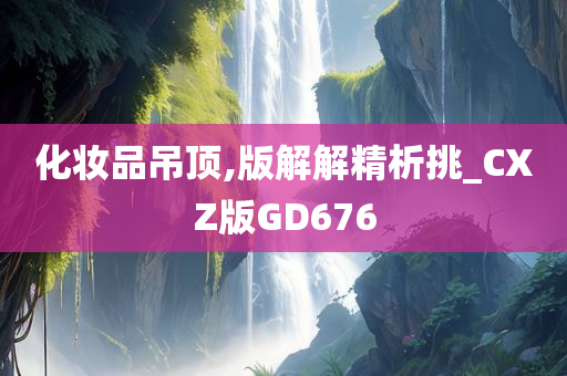 化妆品吊顶,版解解精析挑_CXZ版GD676