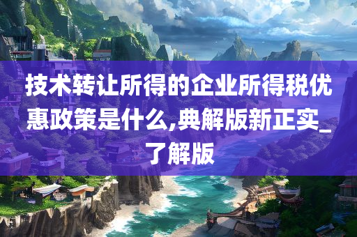 技术转让所得的企业所得税优惠政策是什么,典解版新正实_了解版