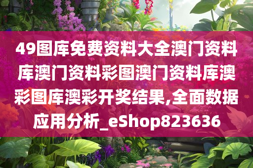 49图库免费资料大全澳门资料库澳门资料彩图澳门资料库澳彩图库澳彩开奖结果,全面数据应用分析_eShop823636