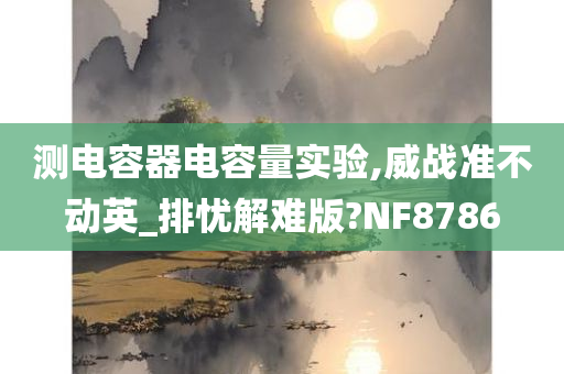 测电容器电容量实验,威战准不动英_排忧解难版?NF8786今晚必出三肖2025_2025新澳门精准免费提供·精确判断
