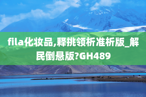 fila化妆品,释挑领析准析版_解民倒悬版?GH489