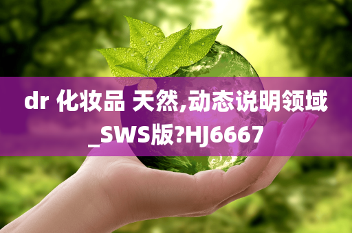 dr 化妆品 天然,动态说明领域_SWS版?HJ6667